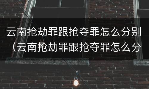 云南抢劫罪跟抢夺罪怎么分别（云南抢劫罪跟抢夺罪怎么分别判刑）