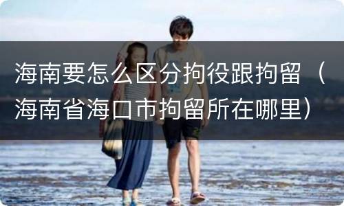 海南要怎么区分拘役跟拘留（海南省海口市拘留所在哪里）