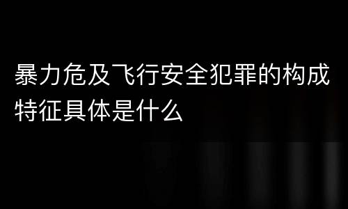 暴力危及飞行安全犯罪的构成特征具体是什么
