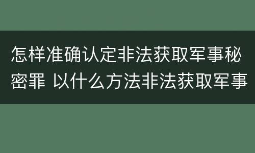 怎样准确认定非法获取军事秘密罪 以什么方法非法获取军事秘密的构成非法获取军事秘密罪