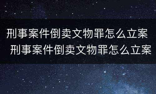 刑事案件倒卖文物罪怎么立案 刑事案件倒卖文物罪怎么立案审理