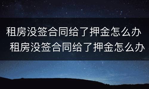 租房没签合同给了押金怎么办 租房没签合同给了押金怎么办理