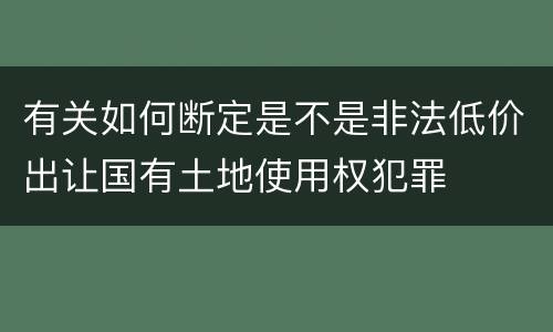 有关如何断定是不是非法低价出让国有土地使用权犯罪