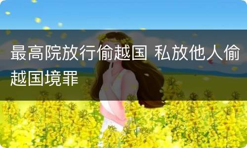 最高院放行偷越国 私放他人偷越国境罪