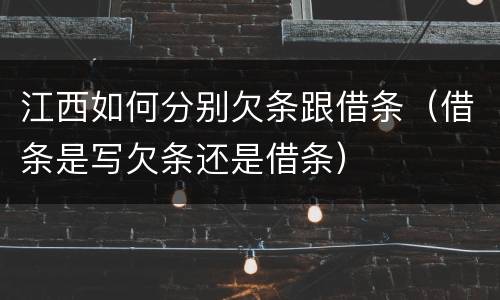 江西如何分别欠条跟借条（借条是写欠条还是借条）