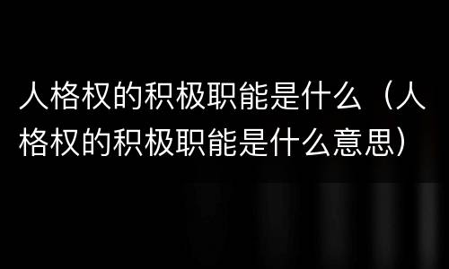 人格权的积极职能是什么（人格权的积极职能是什么意思）