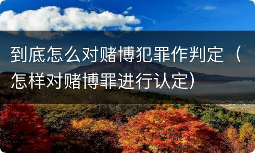 到底怎么对赌博犯罪作判定（怎样对赌博罪进行认定）