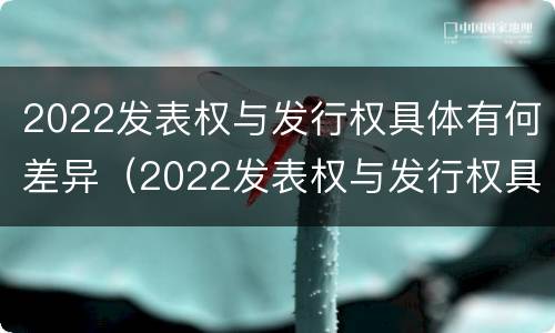 2022发表权与发行权具体有何差异（2022发表权与发行权具体有何差异呢）