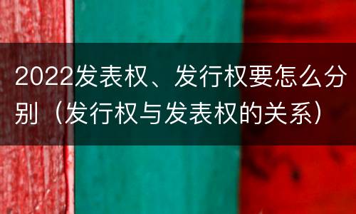 2022发表权、发行权要怎么分别（发行权与发表权的关系）
