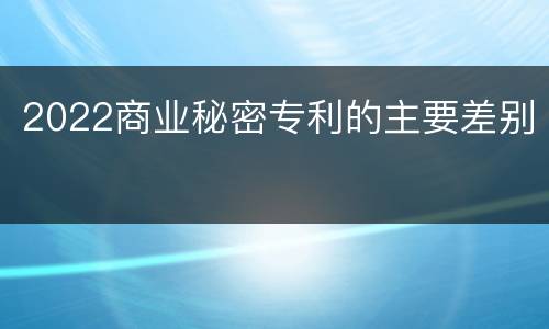 2022商业秘密专利的主要差别