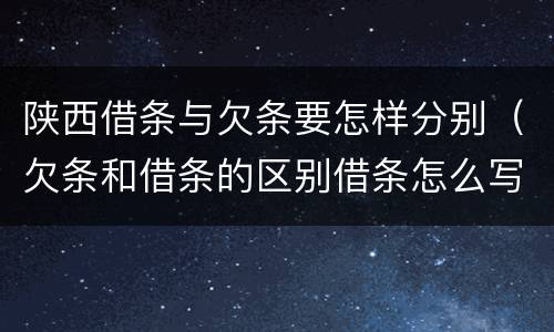 陕西借条与欠条要怎样分别（欠条和借条的区别借条怎么写）