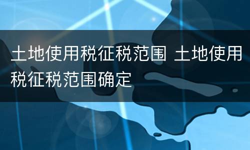 土地使用税征税范围 土地使用税征税范围确定
