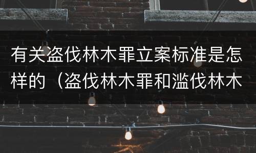 有关盗伐林木罪立案标准是怎样的（盗伐林木罪和滥伐林木罪的立案标准）