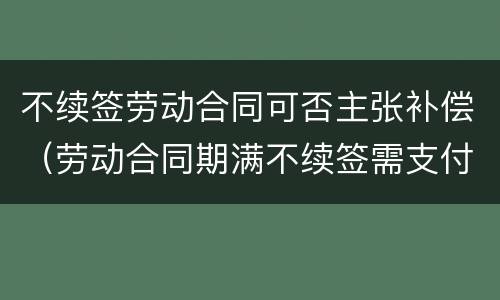 不续签劳动合同可否主张补偿（劳动合同期满不续签需支付补偿）