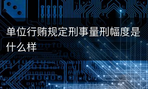 单位行贿规定刑事量刑幅度是什么样