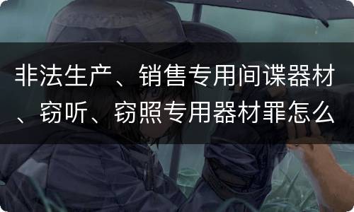 非法生产、销售专用间谍器材、窃听、窃照专用器材罪怎么判