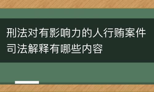 刑法对有影响力的人行贿案件司法解释有哪些内容