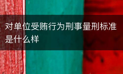 对单位受贿行为刑事量刑标准是什么样