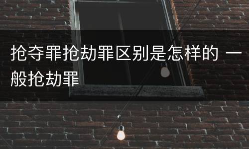 抢夺罪抢劫罪区别是怎样的 一般抢劫罪