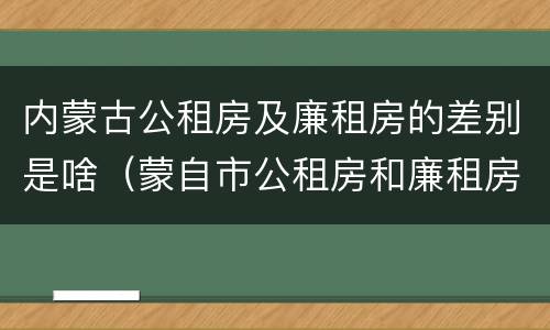 内蒙古公租房及廉租房的差别是啥（蒙自市公租房和廉租房）