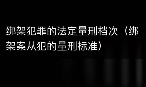 绑架犯罪的法定量刑档次（绑架案从犯的量刑标准）