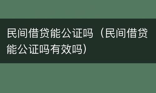 民间借贷能公证吗（民间借贷能公证吗有效吗）