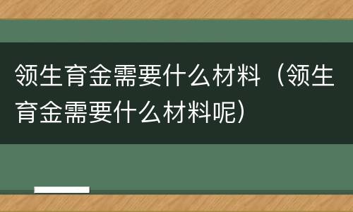 领生育金需要什么材料（领生育金需要什么材料呢）