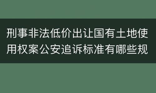 刑事非法低价出让国有土地使用权案公安追诉标准有哪些规定