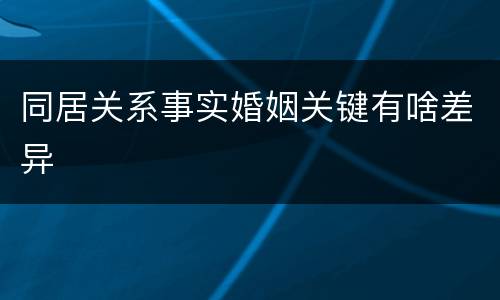 同居关系事实婚姻关键有啥差异