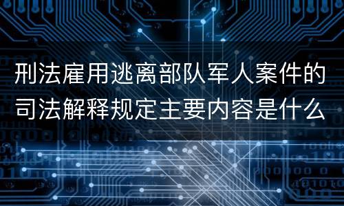 刑法雇用逃离部队军人案件的司法解释规定主要内容是什么
