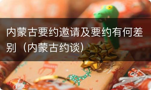 内蒙古要约邀请及要约有何差别（内蒙古约谈）