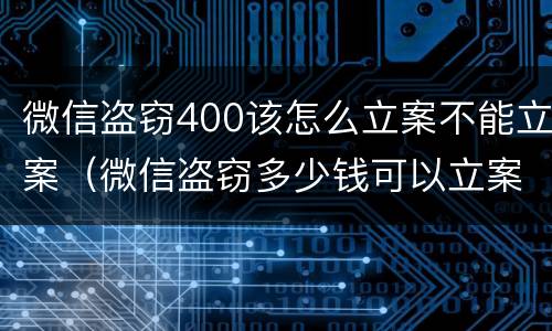微信盗窃400该怎么立案不能立案（微信盗窃多少钱可以立案）