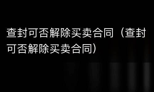 查封可否解除买卖合同（查封可否解除买卖合同）