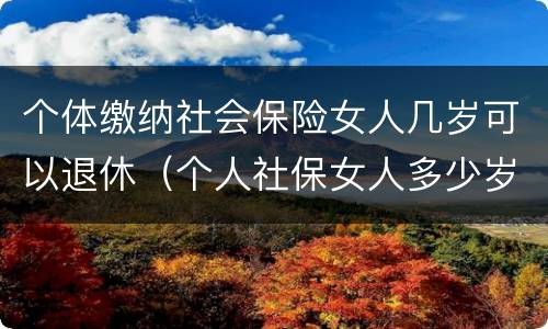 个体缴纳社会保险女人几岁可以退休（个人社保女人多少岁可以退休）