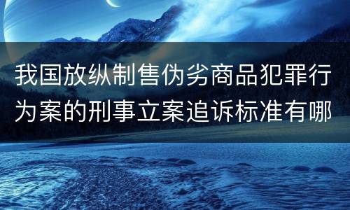 我国放纵制售伪劣商品犯罪行为案的刑事立案追诉标准有哪些