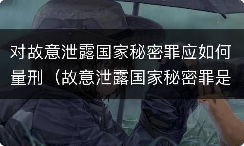 对故意泄露国家秘密罪应如何量刑（故意泄露国家秘密罪是行为犯吗）