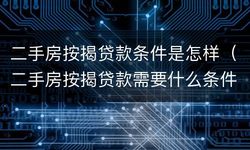 二手房按揭贷款条件是怎样（二手房按揭贷款需要什么条件）