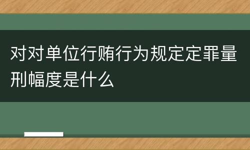对对单位行贿行为规定定罪量刑幅度是什么