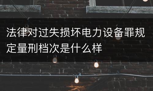 法律对过失损坏电力设备罪规定量刑档次是什么样