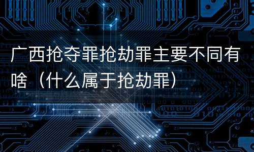 广西抢夺罪抢劫罪主要不同有啥（什么属于抢劫罪）