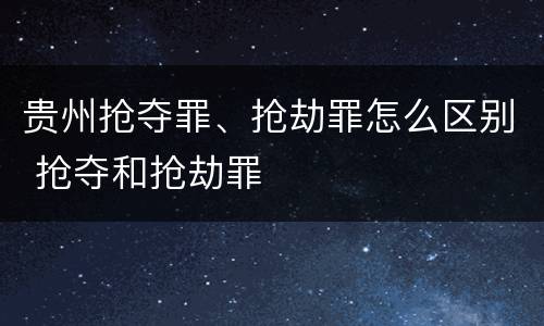 贵州抢夺罪、抢劫罪怎么区别 抢夺和抢劫罪