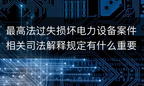 最高法过失损坏电力设备案件相关司法解释规定有什么重要内容