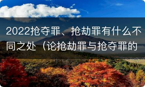 2022抢夺罪、抢劫罪有什么不同之处（论抢劫罪与抢夺罪的界限）