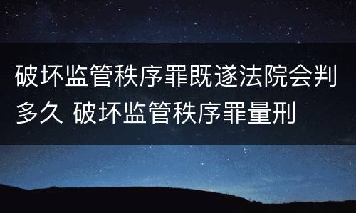 破坏监管秩序罪既遂法院会判多久 破坏监管秩序罪量刑