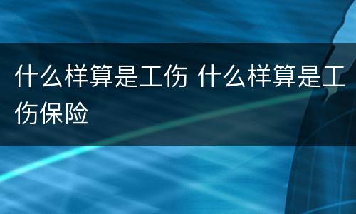 什么样算是工伤 什么样算是工伤保险