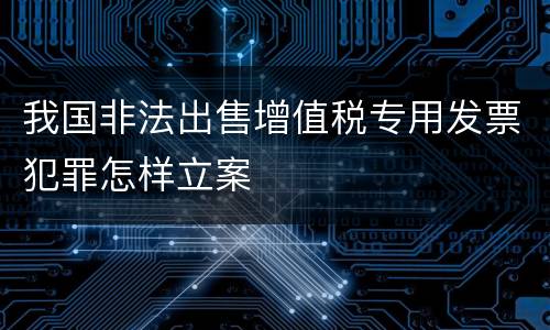 我国非法出售增值税专用发票犯罪怎样立案