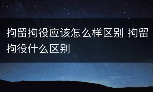 拘留拘役应该怎么样区别 拘留拘役什么区别