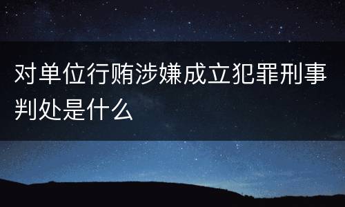 对单位行贿涉嫌成立犯罪刑事判处是什么