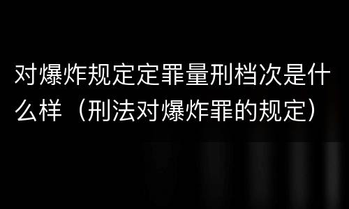 对爆炸规定定罪量刑档次是什么样（刑法对爆炸罪的规定）