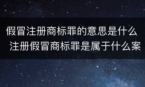 假冒注册商标罪的意思是什么 注册假冒商标罪是属于什么案件